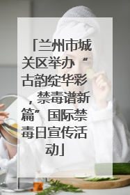 兰州市城关区举办“古韵绽华彩，禁毒谱新篇”国际禁毒日宣传活动