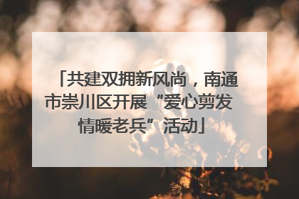 共建双拥新风尚，南通市崇川区开展“爱心剪发 情暖老兵”活动