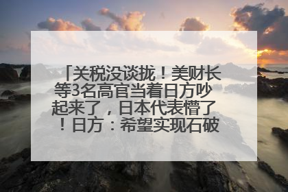 关税没谈拢！美财长等3名高官当着日方吵起来了，日本代表懵了！日方：希望实现石破茂与特朗普的会晤