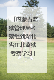 内蒙古监狱管理局考察组到湖北省江北监狱考察学习