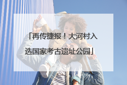 再传捷报！大河村入选国家考古遗址公园