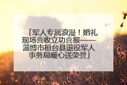 军人专属浪漫！婚礼现场喜收立功喜报——淄博市桓台县退役军人事务局暖心送荣誉