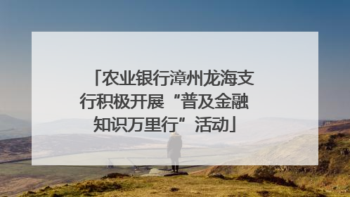 农业银行漳州龙海支行积极开展“普及金融知识万里行”活动