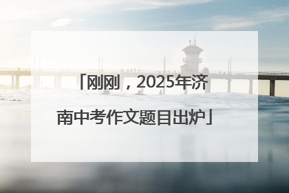 刚刚，2025年济南中考作文题目出炉