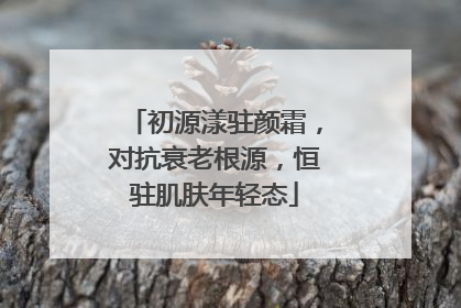 初源漾驻颜霜，对抗衰老根源，恒驻肌肤年轻态