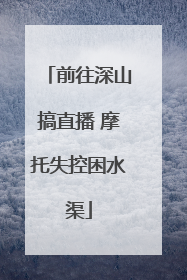 前往深山搞直播 摩托失控困水渠