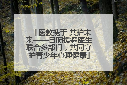 医教携手 共护未来——日照援疆医生联合多部门，共同守护青少年心理健康