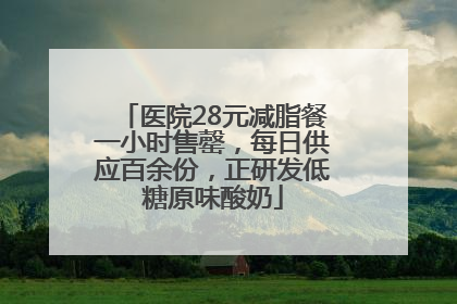 医院28元减脂餐一小时售罄，每日供应百余份，正研发低糖原味酸奶