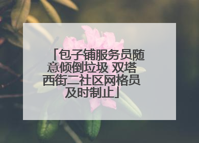 包子铺服务员随意倾倒垃圾 双塔西街二社区网格员及时制止