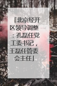 北京经开区领导调整：孔磊任党工委书记，王磊任管委会主任