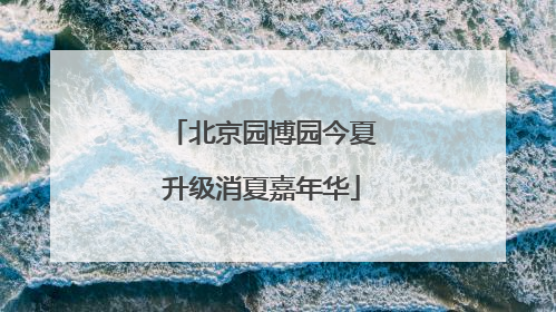 北京园博园今夏升级消夏嘉年华