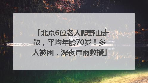 北京6位老人爬野山走散，平均年龄70岁！多人被困，深夜冒雨救援
