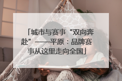 城市与赛事“双向奔赴”——平原：品牌赛事从这里走向全国