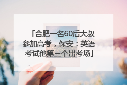 合肥一名60后大叔参加高考，保安：英语考试他第三个出考场