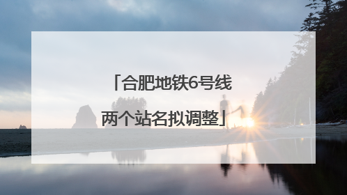 合肥地铁6号线两个站名拟调整