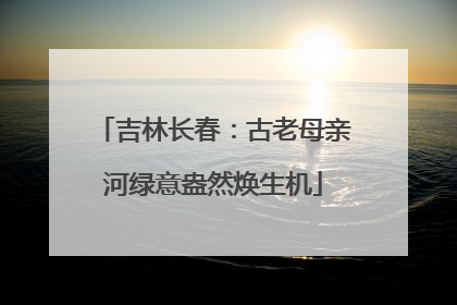 吉林长春：古老母亲河绿意盎然焕生机