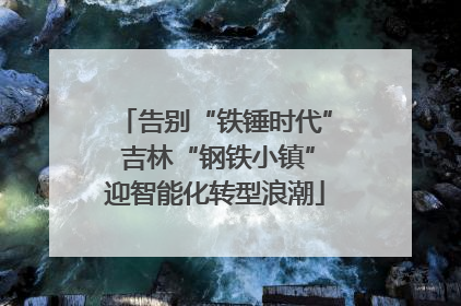 告别“铁锤时代” 吉林“钢铁小镇”迎智能化转型浪潮