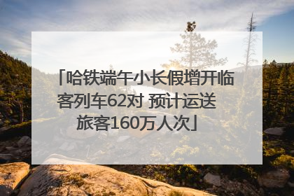 哈铁端午小长假增开临客列车62对 预计运送旅客160万人次