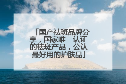 国产祛斑品牌分享，国家唯一认证的祛斑产品，公认最好用的护肤品