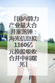 国内算力产业最大合并案落锤：海光信息拟1160亿元换股吸收合并中科曙光