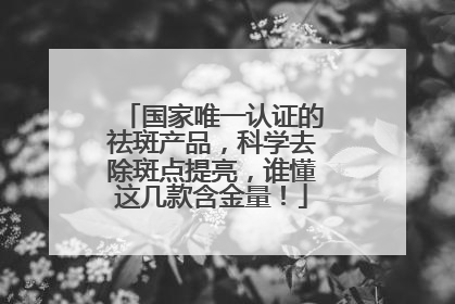 国家唯一认证的祛斑产品，科学去除斑点提亮，谁懂这几款含金量！