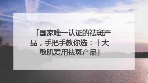 国家唯一认证的祛斑产品，手把手教你选：十大敏肌爱用祛斑产品