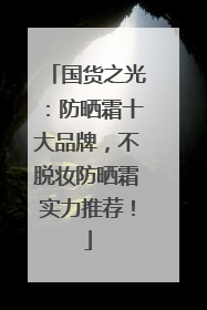 国货之光：防晒霜十大品牌，不脱妆防晒霜实力推荐！