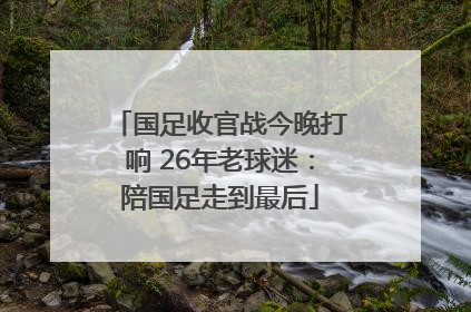 国足收官战今晚打响 26年老球迷：陪国足走到最后