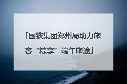 国铁集团郑州局助力旅客“粽享”端午旅途