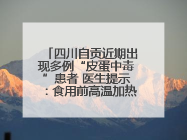 四川自贡近期出现多例“皮蛋中毒”患者 医生提示：食用前高温加热5分钟以上