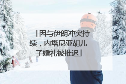 因与伊朗冲突持续，内塔尼亚胡儿子婚礼被推迟