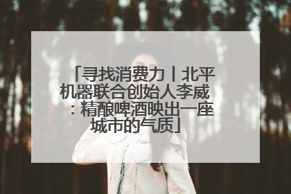 寻找消费力丨北平机器联合创始人李威：精酿啤酒映出一座城市的气质