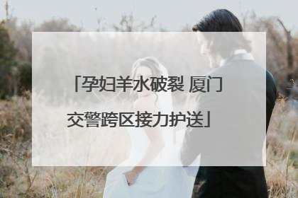 孕妇羊水破裂 厦门交警跨区接力护送