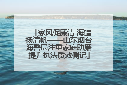 家风促廉洁 海疆扬清帆——山东烟台海警局注重家庭助廉提升执法质效侧记