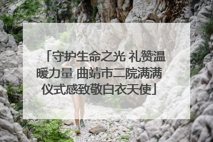 守护生命之光 礼赞温暖力量 曲靖市二院满满仪式感致敬白衣天使