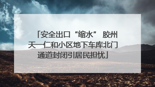 安全出口“缩水” 胶州天一仁和小区地下车库北门通道封闭引居民担忧