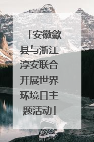 安徽歙县与浙江淳安联合开展世界环境日主题活动