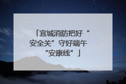 宜城消防把好“安全关”守好端午“安康线”