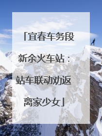 宜春车务段新余火车站：站车联动劝返离家少女