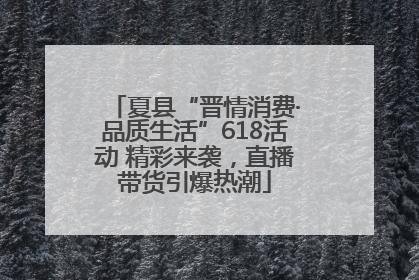 夏县“晋情消费·品质生活”618活动 精彩来袭，直播带货引爆热潮