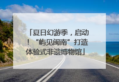 夏日幻游季，启动！“屿见闽南”打造体验式非遗博物馆