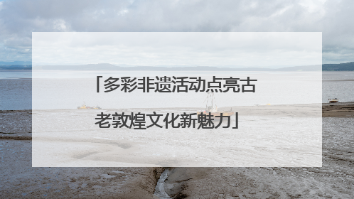 多彩非遗活动点亮古老敦煌文化新魅力
