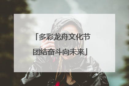 多彩龙舟文化节 团结奋斗向未来