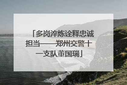 多岗淬炼诠释忠诚担当——郑州交警十一支队董国瑞