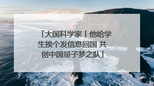 大国科学家丨他给学生挨个发信息回国 共创中国量子梦之队
