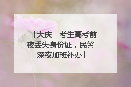 大庆一考生高考前夜丢失身份证，民警深夜加班补办