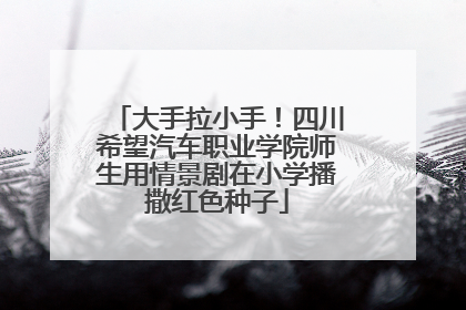 大手拉小手！四川希望汽车职业学院师生用情景剧在小学播撒红色种子
