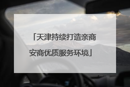 天津持续打造亲商安商优质服务环境