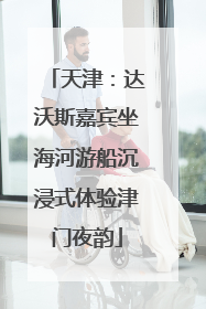 天津：达沃斯嘉宾坐海河游船沉浸式体验津门夜韵