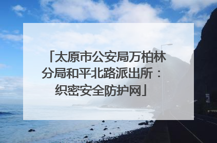 太原市公安局万柏林分局和平北路派出所：织密安全防护网